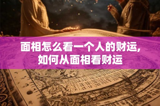 面相怎么看一个人的财运,如何从面相看财运