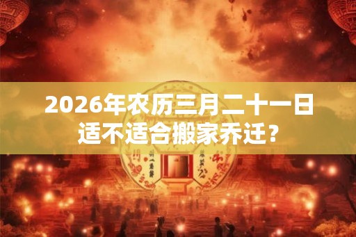 2026年农历三月二十一日适不适合搬家乔迁？