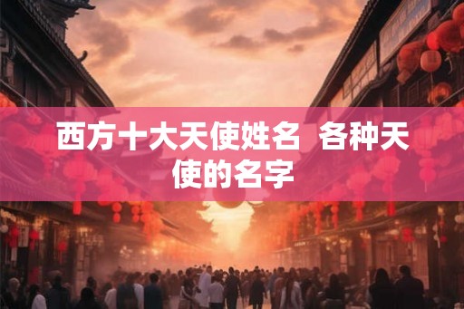 西方十大天使姓名  各种天使的名字