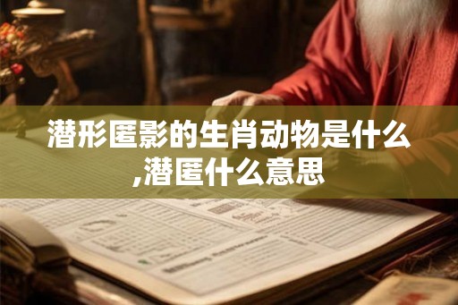 潜形匿影的生肖动物是什么,潜匿什么意思