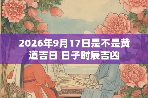 2026年9月17日是不是黄道吉日 日子时辰吉凶