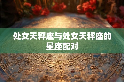 处女天秤座与处女天秤座的星座配对