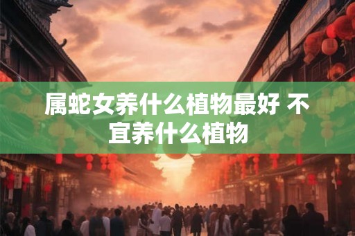 属蛇女养什么植物最好 不宜养什么植物