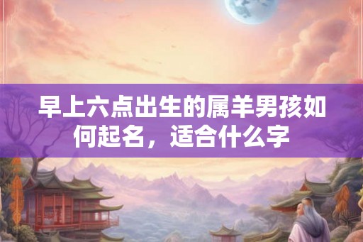 早上六点出生的属羊男孩如何起名，适合什么字