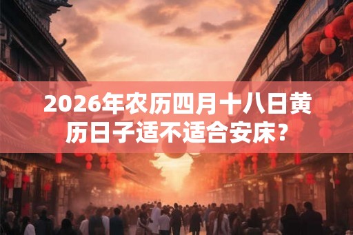 2026年农历四月十八日黄历日子适不适合安床？