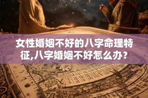 女性婚姻不好的八字命理特征,八字婚姻不好怎么办？
