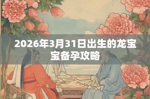 2026年3月31日出生的龙宝宝备孕攻略