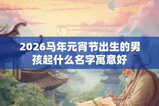 2026马年元宵节出生的男孩起什么名字寓意好 2026马年元宵节出生的男孩起什么名字寓意好