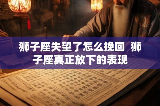 狮子座失望了怎么挽回  狮子座真正放下的表现