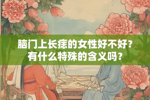 脑门上长痣的女性好不好?有什么特殊的含义吗? 脑门上长痣的女性好不好?有什么特殊的含义吗?