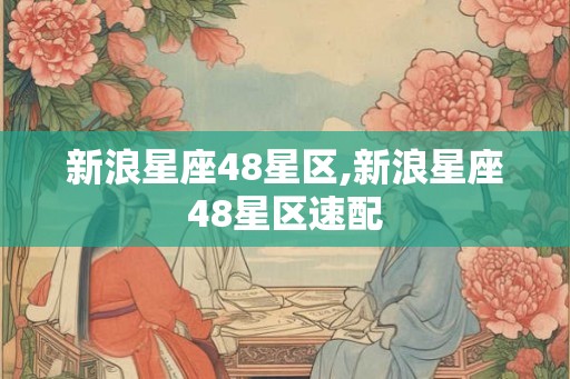 新浪星座48星区,新浪星座48星区速配 新浪星座48星区,新浪星座48星区速配