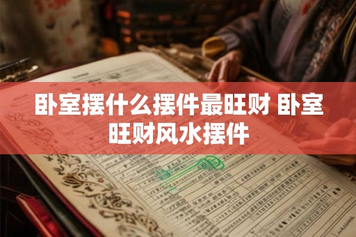 卧室摆什么摆件最旺财 卧室旺财风水摆件 卧室摆什么摆件最旺财 卧室旺财风水摆件