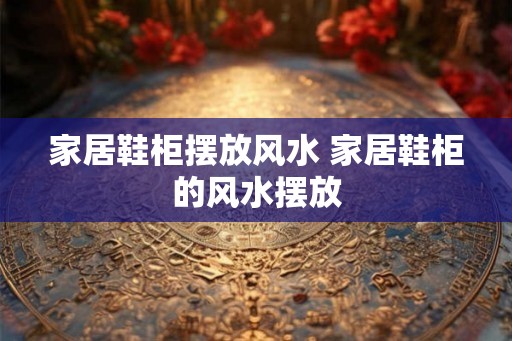 家居鞋柜摆放风水 家居鞋柜的风水摆放