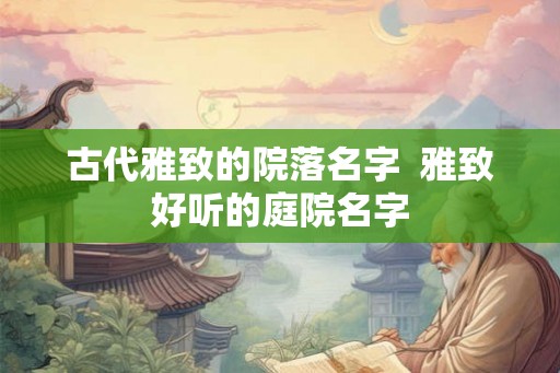 古代雅致的院落名字 雅致好听的庭院名字 古代雅致的院落名字 雅致好听的庭院名字