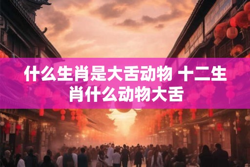 什么生肖是大舌动物 十二生肖什么动物大舌