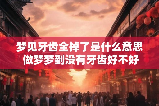 梦见牙齿全掉了是什么意思 做梦梦到没有牙齿好不好