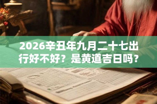 2026辛丑年九月二十七出行好不好？是黄道吉日吗？