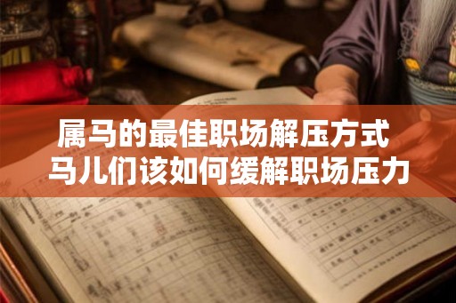 属马的最佳职场解压方式 马儿们该如何缓解职场压力 属马的最佳职场解压方式 马儿们该如何缓解职场压力