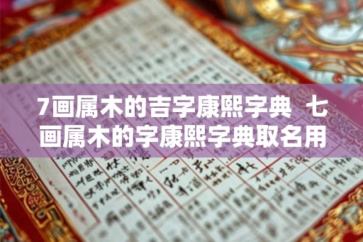7画属木的吉字康熙字典 七画属木的字康熙字典取名用字 7画属木的吉字康熙字典 七画属木的字康熙字典取名用字