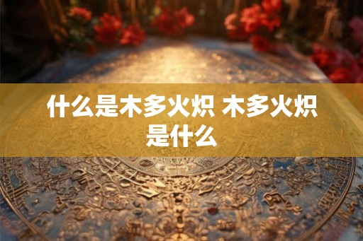 什么是木多火炽 木多火炽是什么