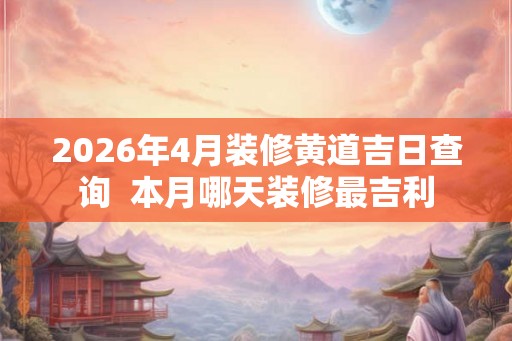 2026年4月装修黄道吉日查询  本月哪天装修最吉利