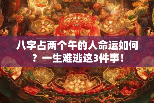 八字占两个午的人命运如何？一生难逃这3件事！