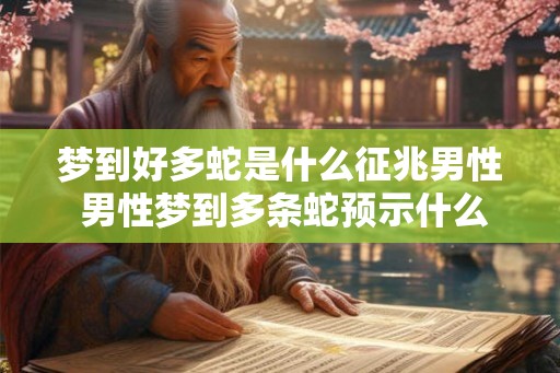 梦到好多蛇是什么征兆男性 男性梦到多条蛇预示什么 梦到好多蛇是什么征兆男性 男性梦到多条蛇预示什么