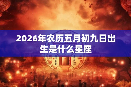 2026年农历五月初九日出生是什么星座
