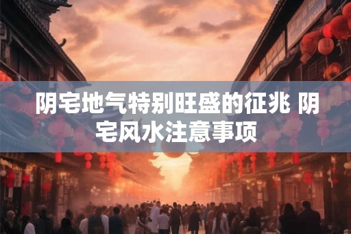 阴宅地气特别旺盛的征兆 阴宅风水注意事项 阴宅地气特别旺盛的征兆 阴宅风水注意事项