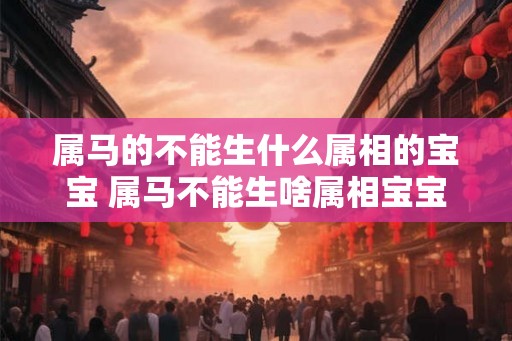 属马的不能生什么属相的宝宝 属马不能生啥属相宝宝