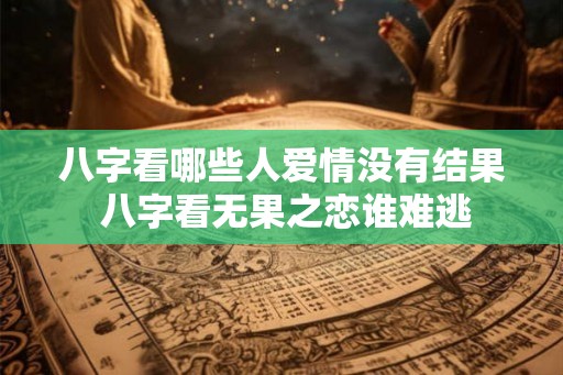 八字看哪些人爱情没有结果 八字看无果之恋谁难逃