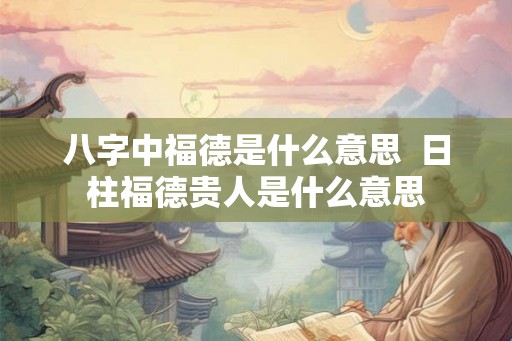 八字中福德是什么意思  日柱福德贵人是什么意思