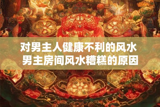 对男主人健康不利的风水 男主房间风水糟糕的原因
