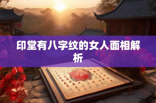 印堂有八字纹的女人面相解析 印堂有八字纹的女人面相解析