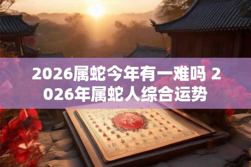 2026属蛇今年有一难吗 2026年属蛇人综合运势