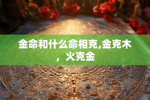 金命和什么命相克,金克木,火克金 金命和什么命相克,金克木,火克金