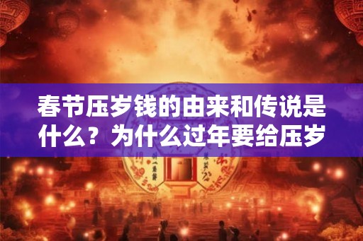 春节压岁钱的由来和传说是什么?为什么过年要给压岁钱? 春节压岁钱的由来和传说是什么?为什么过年要给压岁钱?