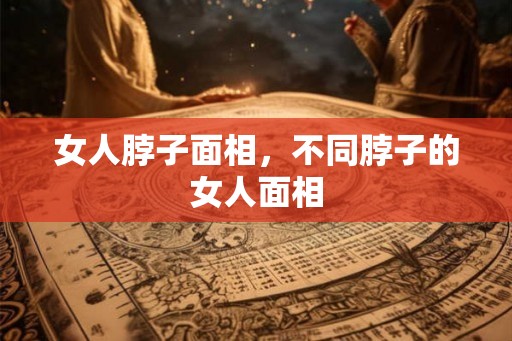 女人脖子面相，不同脖子的女人面相