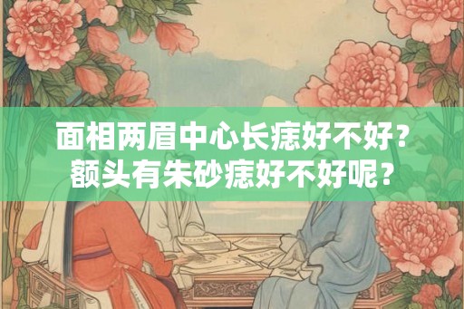 面相两眉中心长痣好不好？额头有朱砂痣好不好呢？