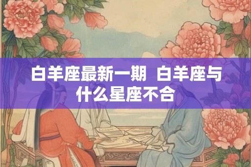白羊座最新一期  白羊座与什么星座不合