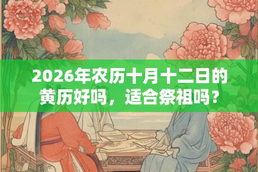 2026年农历十月十二日的黄历好吗，适合祭祖吗？
