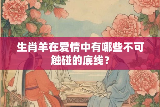 生肖羊在爱情中有哪些不可触碰的底线？