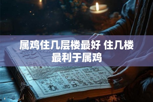 属鸡住几层楼最好 住几楼最利于属鸡