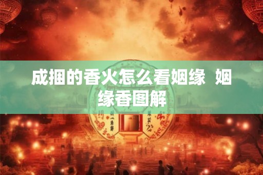 成捆的香火怎么看姻缘  姻缘香图解