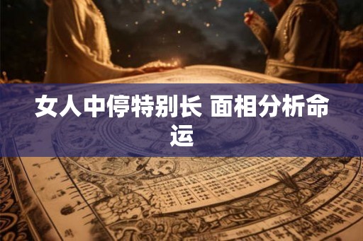 女人中停特别长 面相分析命运