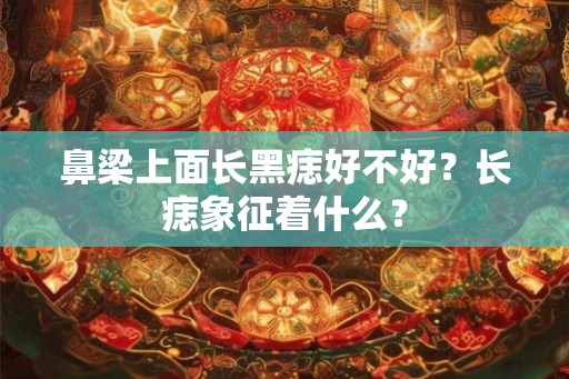 鼻梁上面长黑痣好不好？长痣象征着什么？