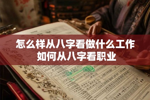 怎么样从八字看做什么工作 如何从八字看职业 怎么样从八字看做什么工作 如何从八字看职业