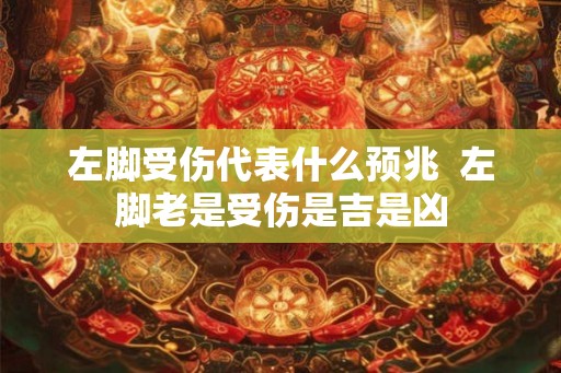 左脚受伤代表什么预兆  左脚老是受伤是吉是凶