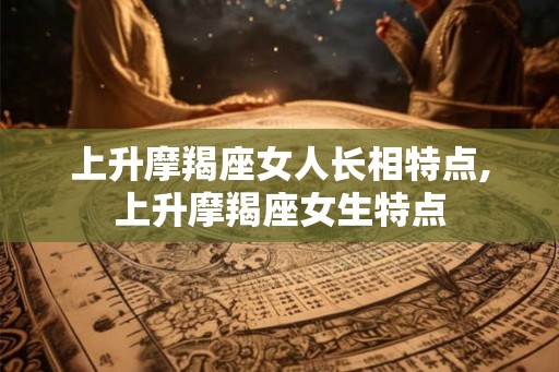 上升摩羯座女人长相特点,上升摩羯座女生特点