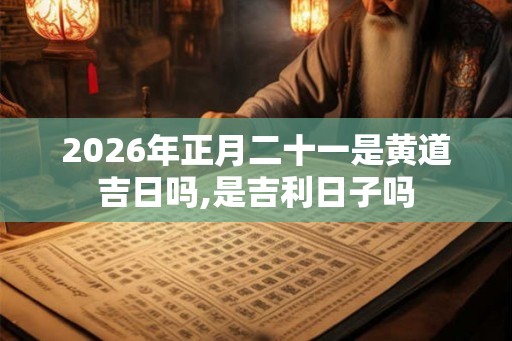 2026年正月二十一是黄道吉日吗,是吉利日子吗